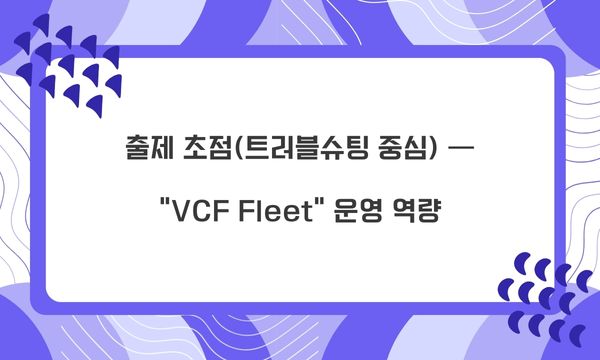 출제 초점(트러블슈팅 중심) — “VCF Fleet” 운영 역량