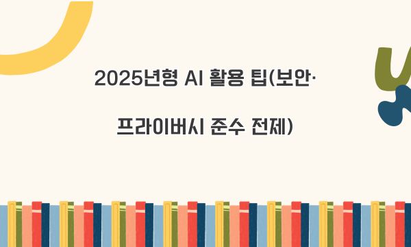 2025년형 AI 활용 팁(보안·프라이버시 준수 전제)