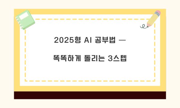 2025형 AI 공부법 — 똑똑하게 돌리는 3스텝