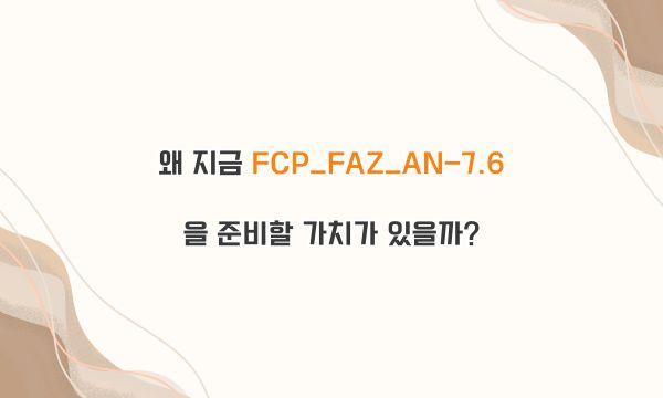 왜 지금 FCP_FAZ_AN-7.6 을 준비할 가치가 있을까?